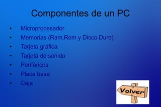 Componentes de un PC
● Microprocesador
● Memorias (Ram,Rom y Disco Duro)
● Tarjeta gráfica
● Tarjeta de sonido
● Periféricos
● Placa base
● Caja
 