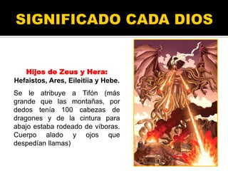 Hijos de Zeus y Hera:
Hefaistos, Ares, Eileitiia y Hebe.
Se le atribuye a Tifón (más
grande que las montañas, por
dedos tenía 100 cabezas de
dragones y de la cintura para
abajo estaba rodeado de víboras.
Cuerpo alado y ojos que
despedían llamas)
 