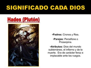 •Padres: Cronos y Rea.
•Parejas: Perséfone o
Proserpina.
•Atributos: Dios del mundo
subterráneo, el infierno y de la
muerte. Era de carácter feroz e
implacable ante los ruegos.
 