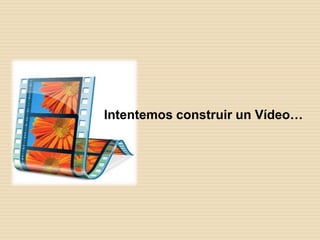 Intentemos construir un Vídeo…