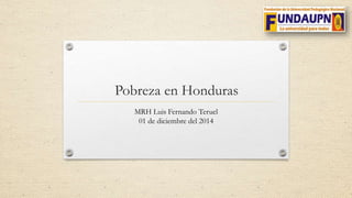 Pobreza en Honduras 
MRH Luis Fernando Teruel 
01 de diciembre del 2014 
 