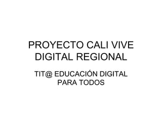 PROYECTO CALI VIVE
DIGITAL REGIONAL
TIT@ EDUCACIÓN DIGITAL
PARA TODOS
 