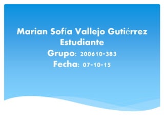 Marian Sofía Vallejo Gutiérrez
Estudiante
Grupo: 200610-383
Fecha: 07-10-15
 