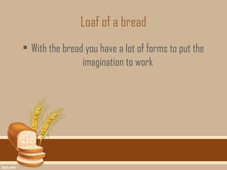 Loaf of a bread
• With the bread you have a lot of forms to put the
                imagination to work
 