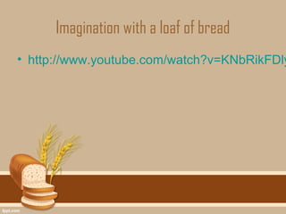 Imagination with a loaf of bread
• http://www.youtube.com/watch?v=KNbRikFDly
 