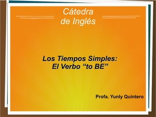 Cátedra
de Inglés
Los Tiempos Simples:Los Tiempos Simples:
El Verbo “to BE”El Verbo “to BE”
Profa. Yunly Quintero
 