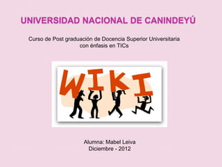 UNIVERSIDAD NACIONAL DE CANINDEYÚ

 Curso de Post graduación de Docencia Superior Universitaria
                    con énfasis en TICs




                      Alumna: Mabel Leiva
                        Diciembre - 2012
 