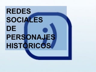 REDES
SOCIALES
DE
PERSONAJES
HISTÓRICOS
 