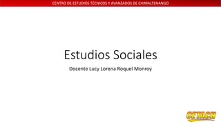 CENTRO DE ESTUDIOS TÉCNICOS Y AVANZADOS DE CHIMALTENANGO
Estudios Sociales
Docente Lucy Lorena Roquel Monroy
 