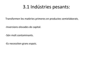 3.1 Indústries pesants:
Transformen les matèries primeres en productes semielaborats.
-Inversions elevades de capital.
-Són molt contaminants.
-Es necessiten grans espais.
 