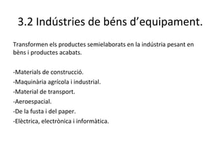 3.2 Indústries de béns d’equipament.
Transformen els productes semielaborats en la indústria pesant en
bèns i productes acabats.
-Materials de construcció.
-Maquinària agrícola i industrial.
-Material de transport.
-Aeroespacial.
-De la fusta i del paper.
-Elèctrica, electrònica i informàtica.
 