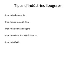 Tipus d’indústries lleugeres:
-Indústria alimentaria.
-Indústria automobilística.
-Indústria química lleugera.
-Indústria electrónica i informàtica.
-Indústria tèxtil.
 