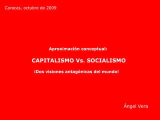 Aproximación conceptual:  CAPITALISMO Vs. SOCIALISMO ¡Dos visiones antagónicas del mundo!   Ángel Vera Caracas, octubre de 2009  
