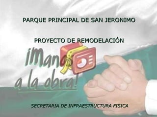 SECRETARIA DE INFRAESTRUCTURA FISICA PARQUE PRINCIPAL DE SAN JERONIMO PROYECTO DE REMODELACIÓN 