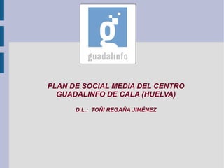 PLAN DE SOCIAL MEDIA DEL CENTRO
  GUADALINFO DE CALA (HUELVA)

      D.L.: TOÑI REGAÑA JIMÉNEZ
 