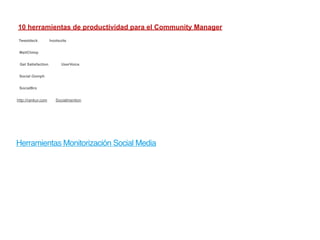10 herramientas de productividad para el Community Manager
 Tweetdeck.          hootsuite


 MailChimp


 Get Satisfaction.         UserVoice.


 Social Oomph


 SocialBro


http://rankur.com       Socialmention




Herramientas Monitorización Social Media
 
