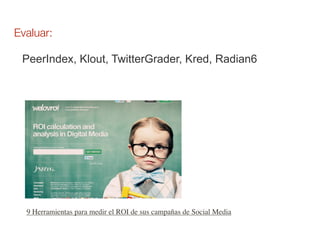 Evaluar:

 PeerIndex, Klout, TwitterGrader, Kred, Radian6




  9 Herramientas para medir el ROI de sus campañas de Social Media
 