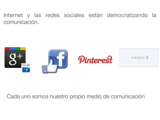 Internet y las redes sociales están democratizando la
comunicación.




 Cada uno somos nuestro propio medio de comunicación
 