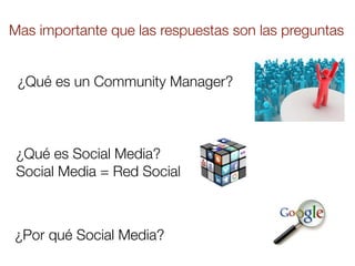 Mas importante que las respuestas son las preguntas


 ¿Qué es un Community Manager?



 ¿Qué es Social Media?
 Social Media = Red Social



¿Por qué Social Media?
 
