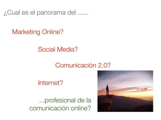 ¿Cual es el panorama del ......

   Marketing Online?

            Social Media?

                  Comunicación 2.0?

            Internet?

           ...profesional de la
         comunicación online?
 