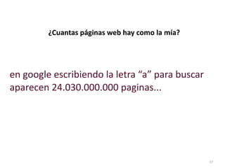 ¿Cuantas	
  páginas	
  web	
  hay	
  como	
  la	
  mía?




en	
  google	
  escribiendo	
  la	
  letra	
  “a”	
  para	
  buscar	
  
aparecen	
  24.030.000.000	
  paginas...




                                                                          57
 