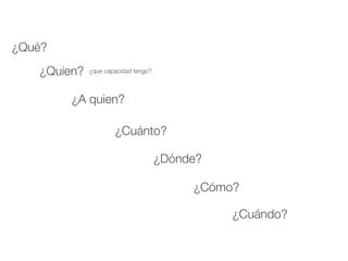 ¿Qué?
   ¿Quien?   ¿que capacidad tengo?



        ¿A quien?

                     ¿Cuánto?

                                     ¿Dónde?

                                          ¿Cómo?

                                               ¿Cuándo?
 