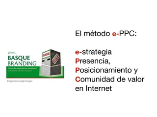 El método e-PPC:

                         e-strategia
                         Presencia,
                         Posicionamiento y
Imágenes Google Images   Comunidad de valor
                         en Internet
 