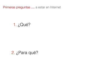 Primeras preguntas .... a estar en Internet




       1. ¿Qué?




      2. ¿Para qué?
 