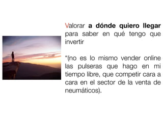 Valorar a dónde quiero llegar
para saber en qué tengo que
invertir

“(no es lo mismo vender online
las pulseras que hago en mi
tiempo libre, que competir cara a
cara en el sector de la venta de
neumáticos).
 
