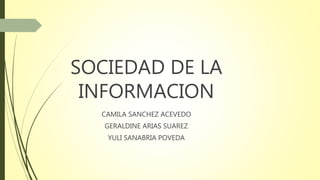 SOCIEDAD DE LA
INFORMACION
CAMILA SANCHEZ ACEVEDO
GERALDINE ARIAS SUAREZ
YULI SANABRIA POVEDA
 