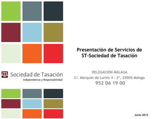 Presentación de Servicios de
                                     ST-Sociedad de Tasación


                                            DELEGACIÓN MÁLAGA
                                  C/. Marqués de Larios 4 - 2º, 29005 Málaga
Independencia y Responsabilidad
                                              952 06 19 00




                                                                     Junio 2012
 