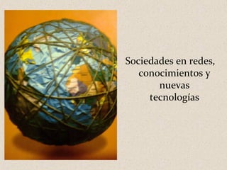 Sociedades en redes,
   conocimientos y
       nuevas
     tecnologías
 