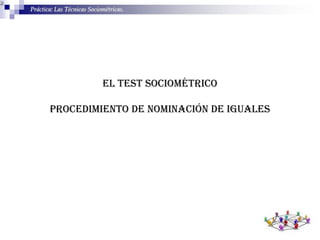 Práctica: Las Técnicas Sociométricas.
EL TEST SOCIOMÉTRICO
PROCEDIMIENTO DE NOMINACIÓN DE IGUALES
 