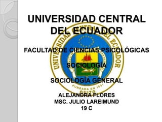 UNIVERSIDAD CENTRAL
DEL ECUADOR
FACULTAD DE CIENCIAS PSICOLÓGICAS

SOCIOLOGÍA
SOCIOLOGÍA GENERAL
ALEJANDRA FLORES
MSC. JULIO LAREIMUND
19 C

 
