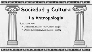 La Antropologia
Realizado por:
• Gutierrez Amachi, Juan Carlos 100511
• Quispe Rodriguez, Luis Alexei 101664
Sociedad y Cultura
 