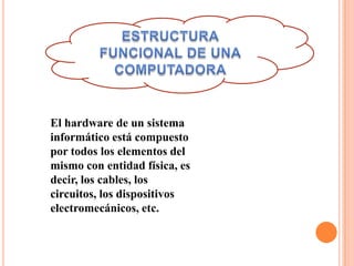 El hardware de un sistema
informático está compuesto
por todos los elementos del
mismo con entidad física, es
decir, los cables, los
circuitos, los dispositivos
electromecánicos, etc.