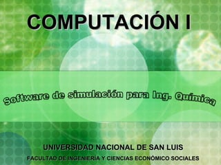 UNIVERSIDAD NACIONAL DE SAN LUIS FACULTAD DE INGENIERÍA Y CIENCIAS ECONÓMICO SOCIALES COMPUTACIÓN I Software de simulación para Ing. Química 