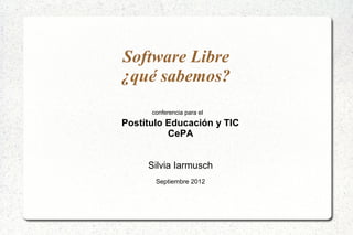 Software Libre
¿qué sabemos?
      conferencia para el
Postítulo Educación y TIC
          CePA


     Silvia Iarmusch
       Septiembre 2012
 