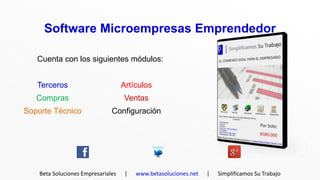 Software Microempresas Emprendedor

   Cuenta con los siguientes módulos:


   Terceros                         Artículos
   Compras                          Ventas
Soporte Técnico                Configuración




    Beta Soluciones Empresariales    |   www.betasoluciones.net   |   Simplificamos Su Trabajo
 