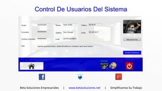 Control De Usuarios Del Sistema




Beta Soluciones Empresariales   |   www.betasoluciones.net   |   Simplificamos Su Trabajo
 