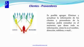Clientes - Proveedores


                       Es posible agregar, Eliminar y
                       actualizar la información de los
                       clientes y proveedores de la
                       empresa; podrá consultar en el
                       momento que desee toda su
                       información, cómo lo es el nombre,
                       dirección, teléfono, e-mail…




  www.betasoluciones.net
 