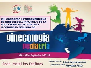 Sede: Hotel los Delfines
XIII CONGRESO LATINOAMERICANO
DE GINECOLOGIA INFANTIL Y DE LA
ADOLESCENCIA- ALOGIA 2013
II CONGRESO PERUANO DE
 