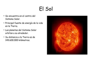 El Sol
●
Se encuentra en el centro del
Sistema Solar.
●
Principal fuente de energía de la vida
en la Tierra.
●
Los planetas del Sistema Solar
orbitan a su alrededor.
●
Su distancia a la Tierra es de
149.600.000 kilómetros.
 