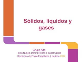Sólidos, líquidos y
          gases


              Grupo Alfa
Irinia Núñez, Danira Rivera e Isabel García
Seminario de Física Estadística 2 periodo 2012
 