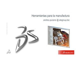 Herramientas para la manufactura
                                                               andres.quiceno @ ategroup.biz
Ι © Dassault Systèmes Ι Confidential Information Ι




                                                           1
 
