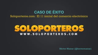 Héctor Mainar (@hectormainar)
CASO DE ÉXITO
Soloporteros.com: El 11 inicial del comercio electrónico
 