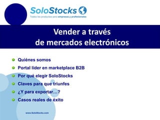 www.SoloStocks.com
Vender a través
de mercados electrónicos
Quiénes somos
Portal líder en marketplace B2B
Por qué elegir SoloStocks
Claves para que triunfes
¿Y para exportar…?
Casos reales de éxito
 