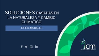 SOLUCIONES BASADAS EN
LA NATURALEZA Y CAMBIO
CLIMÁTICO
JOSÉ R. MORALES
 