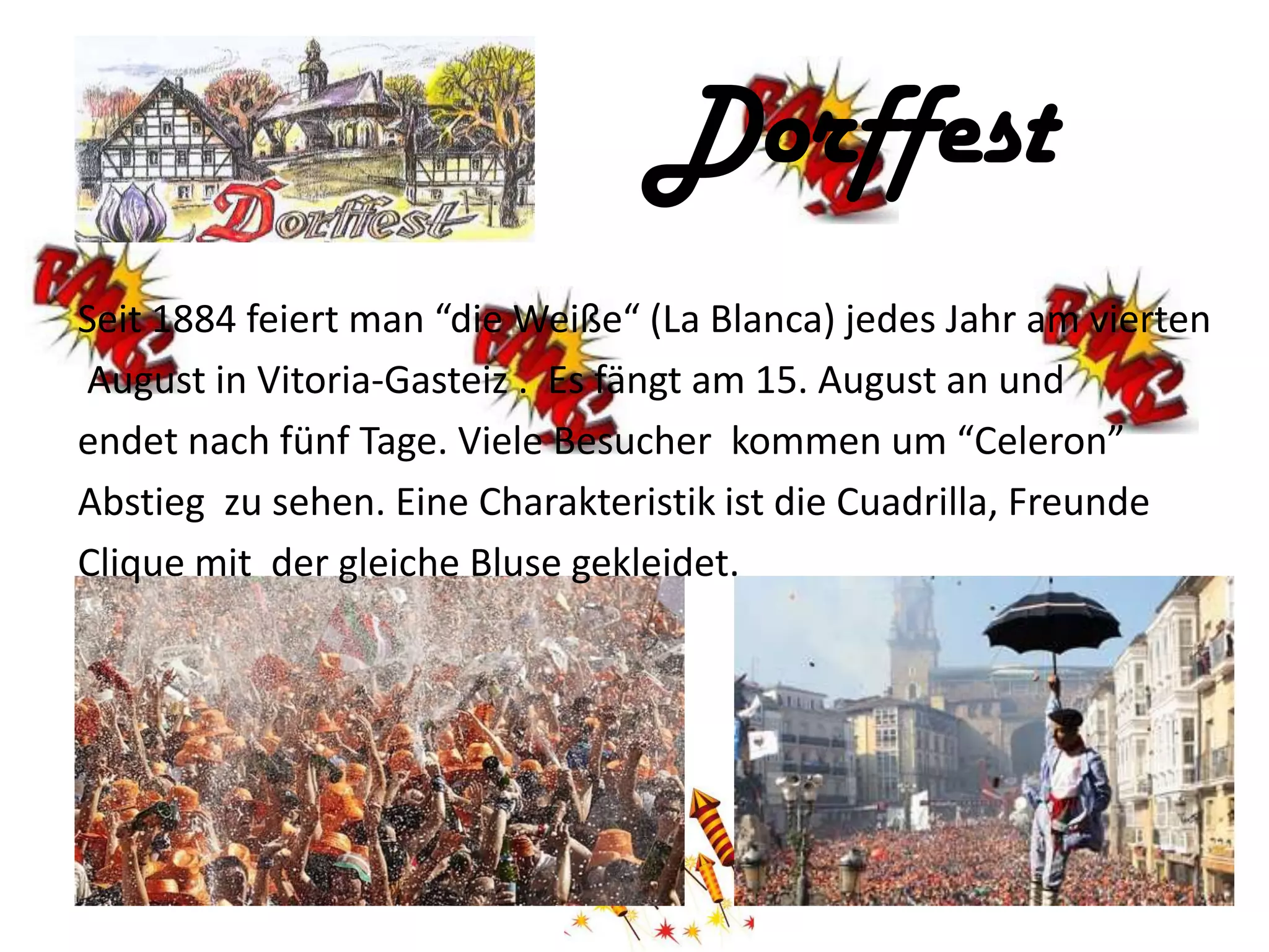 Dorffest
Seit 1884 feiert man “die Weiße“ (La Blanca) jedes Jahr am vierten
August in Vitoria-Gasteiz . Es fängt am 15. August an und
endet nach fünf Tage. Viele Besucher kommen um “Celeron”
Abstieg zu sehen. Eine Charakteristik ist die Cuadrilla, Freunde
Clique mit der gleiche Bluse gekleidet.
 