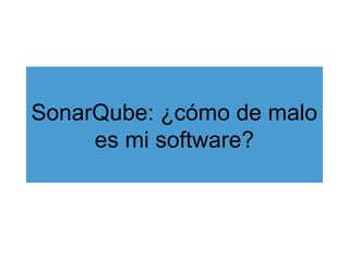 SonarQube: ¿cómo de malo
es mi software?
 